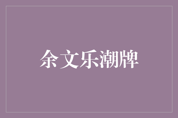 余文乐潮牌：魅力与时尚的完美融合