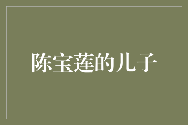 揭秘陈宝莲的儿子：一个命运坎坷的家族传奇
