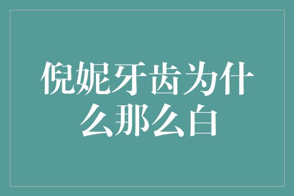 揭秘倪妮牙齿为什么那么白