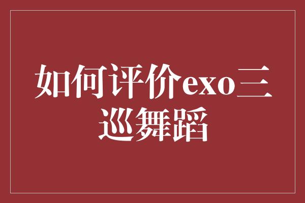 EXO三巡舞蹈：绝美舞姿展现完美团队合作