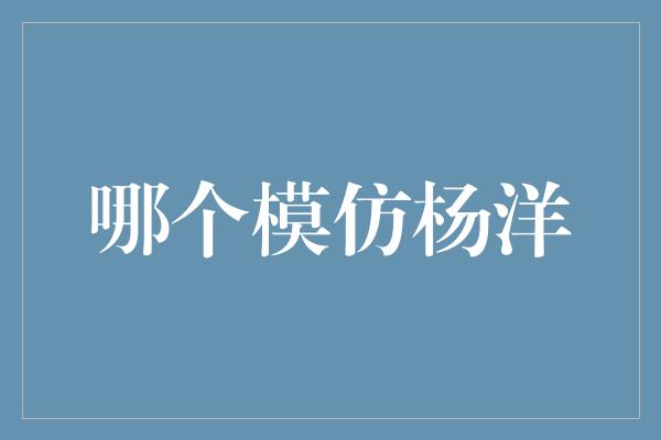 洋洋自在，谁与争锋——寻找杨洋的继承者